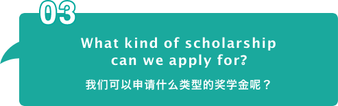 What kind of scholarship
can we apply for? 我们可以申请什么类型的奖学金呢?