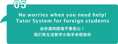 No worries when you need help!
											Tutor System for foreign students​ 当你遇到困难不要担心！我们有生活教学小助手来帮助你