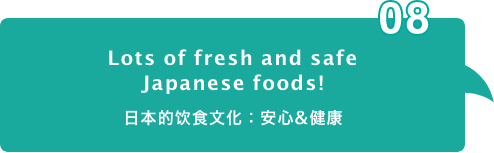 Lots of fresh and safe
											Japanese foods! 日本的饮食文化：安心&健康