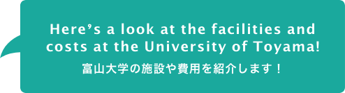 Here’s a look at the facilities and
											costs at the University of Toyama! 富山大学の施設や費用を紹介します！