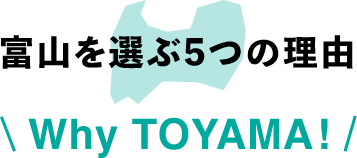 富山を選ぶ5つの理由 Why Toyama!